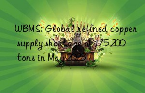 WBMS: Global refined copper supply shortage of 175 200 tons in May 2023