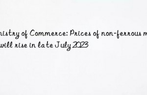 Ministry of Commerce: Prices of non-ferrous metals will rise in late July 2023