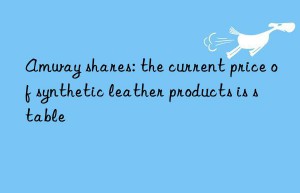 Amway shares: the current price of synthetic leather products is stable