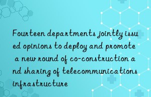 Fourteen departments jointly issued opinions to deploy and promote a new round of co-construction and sharing of telecommunications infrastructure