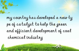 my country has developed a new type of catalyst to help the green and efficient development of coal chemical industry