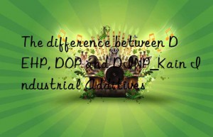 The difference between DEHP, DOP and DINP_Kain Industrial Additives