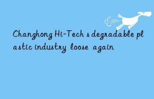 Changhong Hi-Tech s degradable plastic industry  loose  again