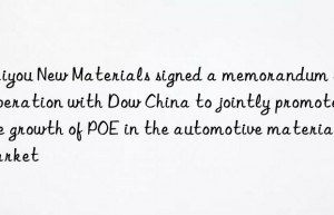 Haiyou New Materials signed a memorandum of cooperation with Dow China to jointly promote the growth of POE in the automotive material market