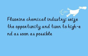 Fluorine chemical industry: seize the opportunity and turn to high-end as soon as possible