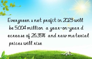 Evergreen s net profit in 2023 will be 5.004 million  a year-on-year decrease of 26.35%  and raw material prices will rise