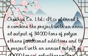 Chenhua Co.  Ltd.: It is planned to combine the project with an annual output of 34 000 tons of polyurethane functional additives and the project with an annual output of 40 000 tons of polyetheramine