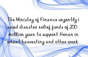 The Ministry of Finance urgently issued disaster relief funds of 200 million yuan to support Henan in wheat harvesting and other work