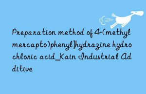 Preparation method of 4-(methylmercapto)phenyl]hydrazine hydrochloric acid_Kain Industrial Additive