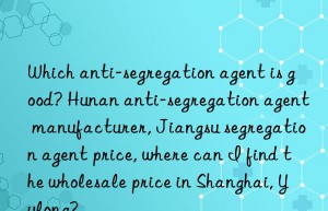 Which anti-segregation agent is good? Hunan anti-segregation agent manufacturer, Jiangsu segregation agent price, where can I find the wholesale price in Shanghai, Yulong?