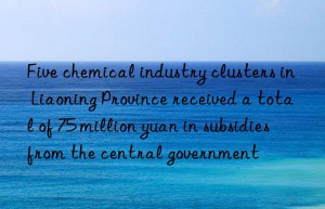 Five chemical industry clusters in Liaoning Province received a total of 75 million yuan in subsidies from the central government