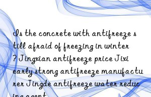 Is the concrete with antifreeze still afraid of freezing in winter? Jingxian antifreeze price Jixi early strong antifreeze manufacturer Jingde antifreeze water reducing agent