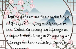 How to determine the amount of antifreeze? Nanjing antifreeze price. Anhui Zaoqiang antifreeze manufacturer. Jiangsu Zaoqiang antifreeze water-reducing agent manufacturer.