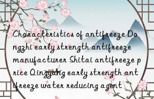 Characteristics of antifreeze Dongzhi early strength antifreeze manufacturer Shitai antifreeze price Qingyang early strength antifreeze water reducing agent