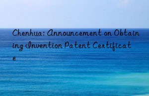 Chenhua: Announcement on Obtaining Invention Patent Certificate