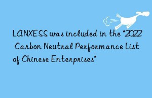 LANXESS was included in the “2022 Carbon Neutral Performance List of Chinese Enterprises”