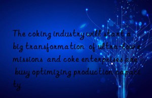 The coking industry will start a  big transformation  of ultra-low emissions  and coke enterprises are busy optimizing production capacity