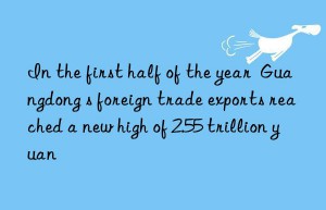 In the first half of the year  Guangdong s foreign trade exports reached a new high of 2.55 trillion yuan