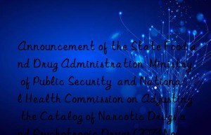 Announcement of the State Food and Drug Administration  Ministry of Public Security  and National Health Commission on Adjusting the Catalog of Narcotic Drugs and Psychotropic Drugs (2023 No. 120)