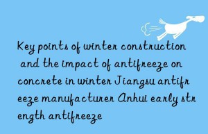 Key points of winter construction and the impact of antifreeze on concrete in winter Jiangsu antifreeze manufacturer Anhui early strength antifreeze