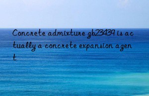 Concrete admixture gb23439 is actually a concrete expansion agent