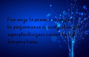 Five ways to prevent changes in the performance of early-strength superplasticizers caused by high temperatures