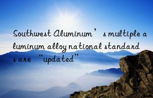 Southwest Aluminum’s multiple aluminum alloy national standards are “updated”