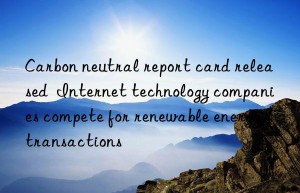 Carbon neutral report card released  Internet technology companies compete for renewable energy transactions