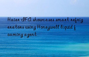 Haier IFA showcases smart refrigerators using Honeywell liquid foaming agent