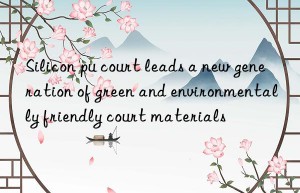 Silicon pu court leads a new generation of green and environmentally friendly court materials