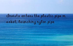 Invista enters the plastic pipe market, launching nylon pipe