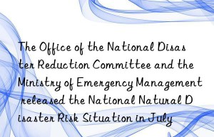 The Office of the National Disaster Reduction Committee and the Ministry of Emergency Management released the National Natural Disaster Risk Situation in July