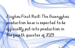 Jiuzhou First Rail: The Guangzhou production base is expected to be officially put into production in the fourth quarter of 2023