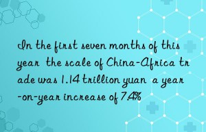 In the first seven months of this year  the scale of China-Africa trade was 1.14 trillion yuan  a year-on-year increase of 7.4%