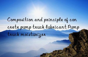 Composition and principle of concrete pump truck lubricant Pump truck moisturizer