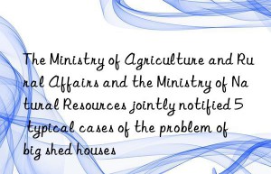 The Ministry of Agriculture and Rural Affairs and the Ministry of Natural Resources jointly notified 5 typical cases of the problem of  big shed houses