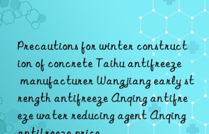 Precautions for winter construction of concrete Taihu antifreeze manufacturer Wangjiang early strength antifreeze Anqing antifreeze water reducing agent Anqing antifreeze price