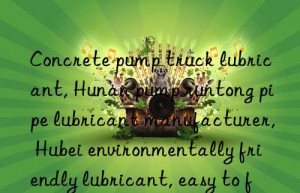 Concrete pump truck lubricant, Hunan pump runtong pipe lubricant manufacturer, Hubei environmentally friendly lubricant, easy to flush