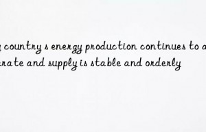 my country s energy production continues to accelerate and supply is stable and orderly