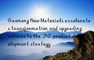 Gaomeng New Materials accelerates transformation and upgrading  adheres to the  2+2  product development strategy