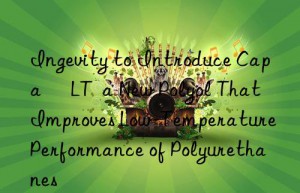 Ingevity to Introduce Capa® LT  a New Polyol That Improves Low-Temperature Performance of Polyurethanes