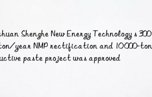 Sichuan Shenghe New Energy Technology s 300 000-ton/year NMP rectification and 10 000-ton conductive paste project was approved