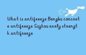 What is antifreeze Bengbu concrete antifreeze Suzhou early strength antifreeze