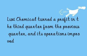 Luxi Chemical turned a profit in the third quarter from the previous quarter, and its operations improved