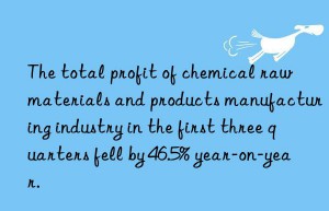 The total profit of chemical raw materials and products manufacturing industry in the first three quarters fell by 46.5% year-on-year.