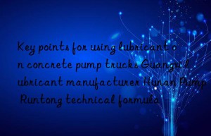 Key points for using lubricant on concrete pump trucks Guangxi lubricant manufacturer Hunan Pump Runtong technical formula