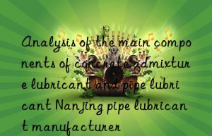 Analysis of the main components of concrete admixture lubricant and pipe lubricant Nanjing pipe lubricant manufacturer