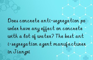 Does concrete anti-segregation powder have any effect on concrete with a lot of water? The best anti-segregation agent manufacturer in Jiangxi