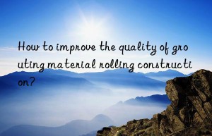 How to improve the quality of grouting material rolling construction?