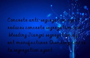 Concrete anti-segregation agent reduces concrete segregation and bleeding Jiangxi segregation agent manufacturer Shandong concrete segregation agent